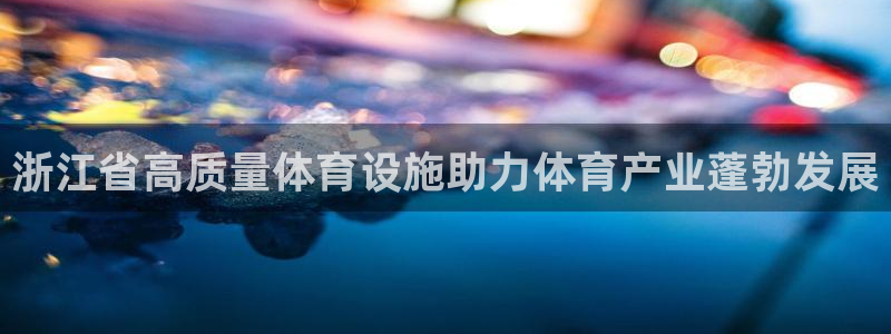 意昂体育3平台假的吗是真的吗：浙江省高质量体育设施助