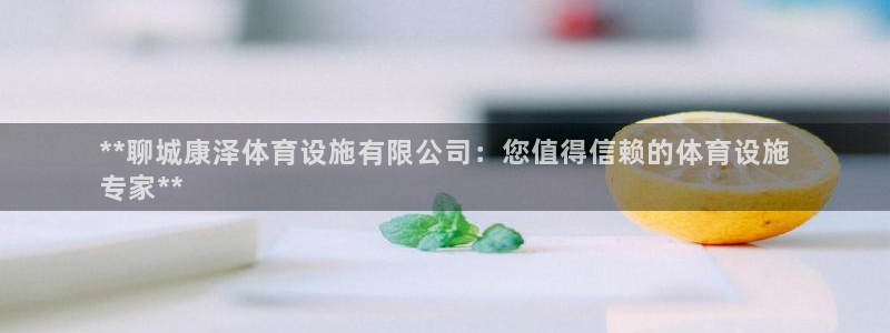 意昂3娱乐平台：**聊城康泽体育设施有限公司：您值得