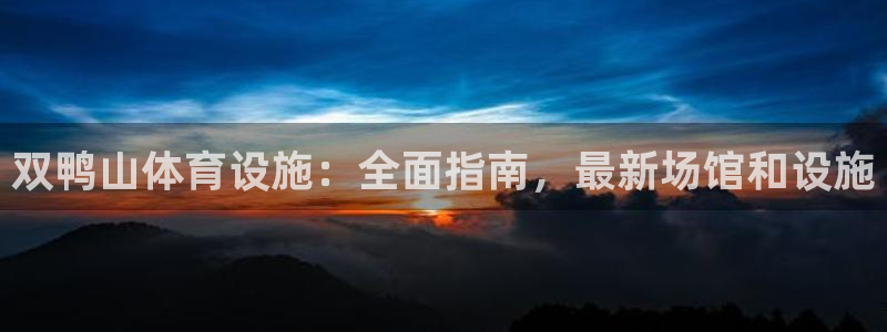 意昂3集团官网首页：双鸭山体育设施：全面指南，最新场