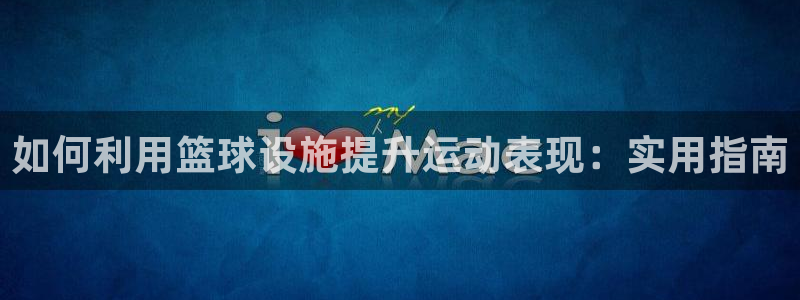 意昂体育3娱乐：如何利用篮球设施提升运动表现：实用指