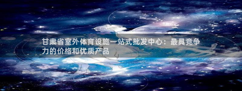 意昂体育3平台APP：甘肃省室外体育设施一站式批发中