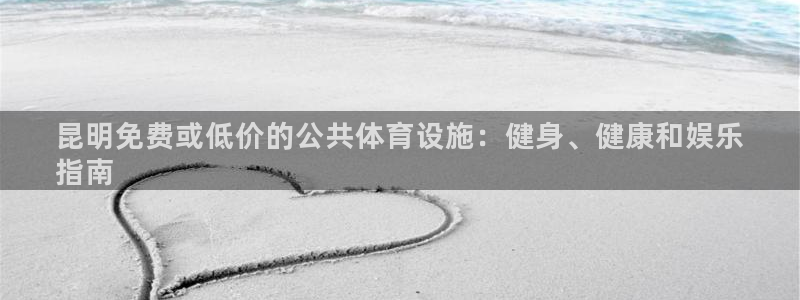 意昂3娱乐是那个系列的台子：昆明免费或低价的公共体育