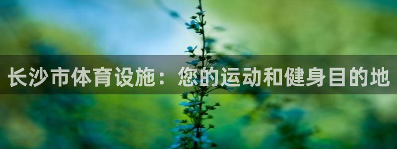 意昂体育3招商电话地址查询：长沙市体育设施：您的运动