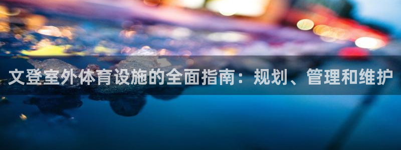 海南意昂体育3发展怎么样：文登室外体育设施的全面指南