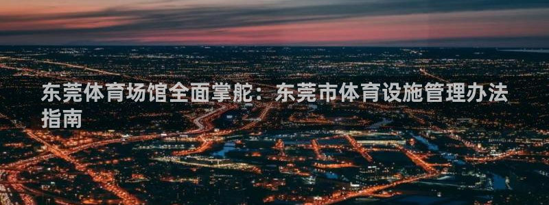 意昂3娱乐网站：东莞体育场馆全面掌舵：东莞市体育设施