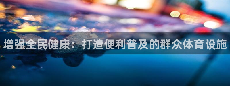 意昂3集团官网网址：增强全民健康：打造便利普及的群众