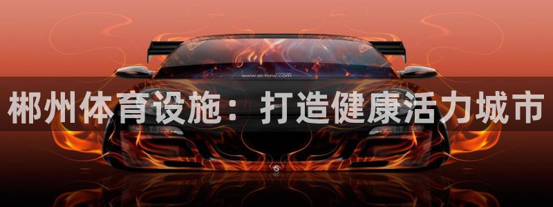 意昂3娱乐：郴州体育设施：打造健康活力城市