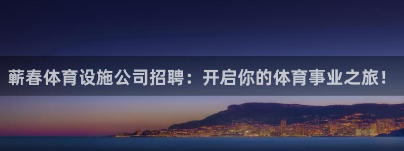 意昂3娱乐首页官网下载：蕲春体育设施公司招聘：开启你