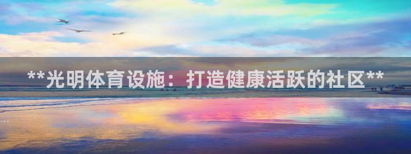 意昂体育3平台是正规平台吗安全吗：**光明体育设施：