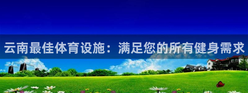 意昂平台体育：云南最佳体育设施：满足您的所有健身需求