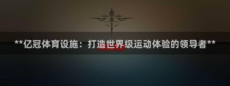 意昂3开户：**亿冠体育设施：打造世界级运动体验的领