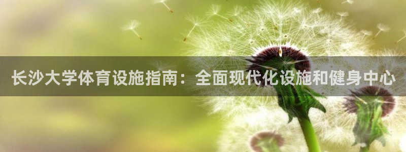 意昂3集团官网首页：长沙大学体育设施指南：全面现代化