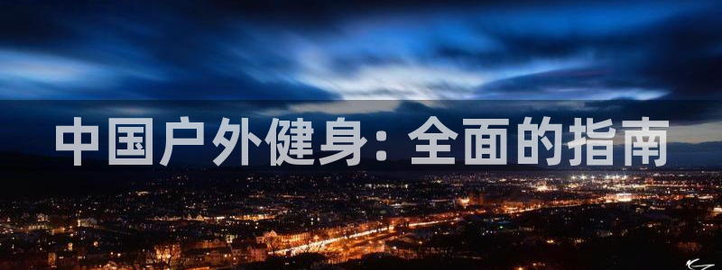 意昂体育3招商电话地址查询：中国户外健身: 全面的指