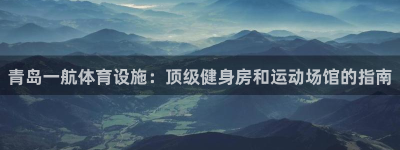 海南意昂体育3：青岛一航体育设施：顶级健身房和运动场