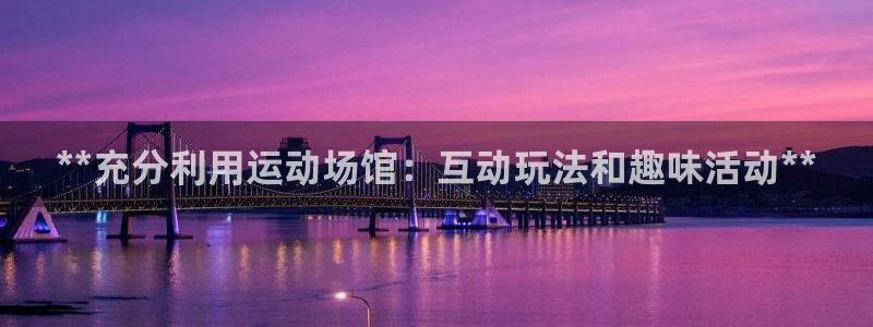 意昂体育3平台假的吗是真的吗吗：**充分利用运动场馆：互动玩