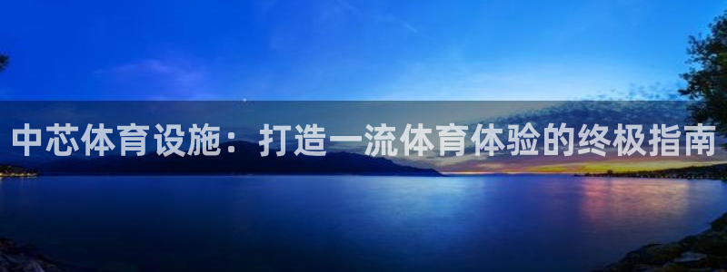 意昂体育3平台假的吗是真的吗吗：中芯体育设施：打造一