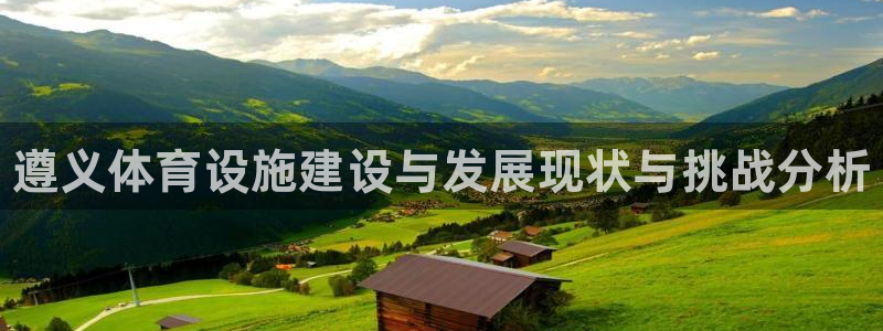 意昂3娱乐首页官网下载：遵义体育设施建设与发展现状与挑战分析