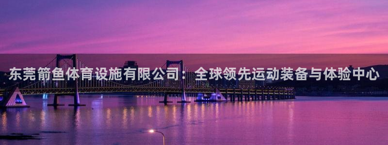 意昂3神州：东莞箭鱼体育设施有限公司：全球领先运动装备与体验